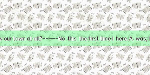 -Do you know our town at all?-----No  this  the first time I  here.A. was; has comeB.