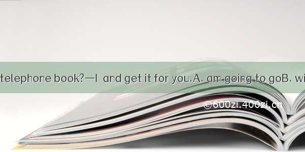 —Where is the telephone book?—I  and get it for you.A. am going to goB. will goC. will be