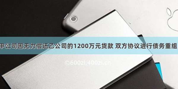 6月1日 甲公司因无力偿还乙公司的1200万元货款 双方协议进行债务重组。按债务