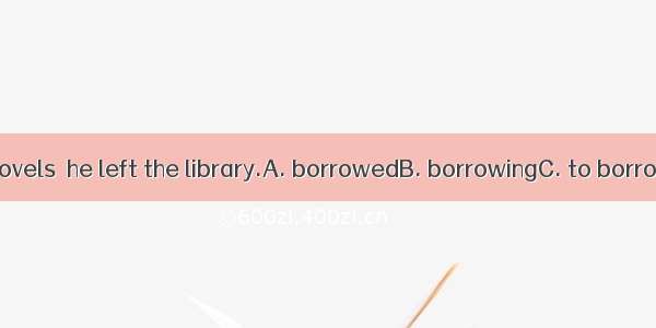 With all the novels  he left the library.A. borrowedB. borrowingC. to borrowD. borrow