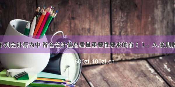 上市公司的下列会计行为中 符合会计信息质量重要性要求的有（）。A.长期股权投资成本