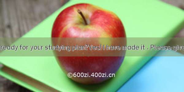 –Have you got ready for your studying plan?Yes! I have made it . Please give me some su