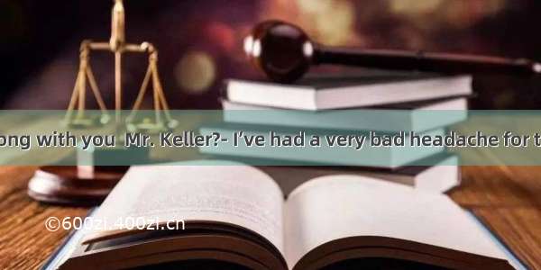 ---What’s wrong with you  Mr. Keller?- I’ve had a very bad headache for two days. At fi