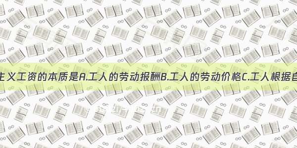 单选题资本主义工资的本质是A.工人的劳动报酬B.工人的劳动价格C.工人根据自己提供的劳
