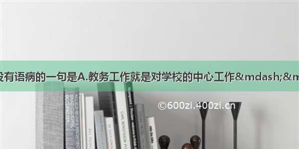 单选题下列各句中 没有语病的一句是A.教务工作就是对学校的中心工作&mdash;&mdash;教学予以组织