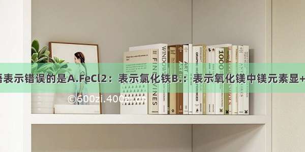 下列化学用语表示错误的是A.FeCl2：表示氯化铁B.：表示氧化镁中镁元素显+2价C.2Fe3+：