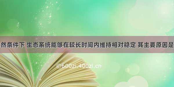 单选题在自然条件下 生态系统能够在较长时间内维持相对稳定 其主要原因是A.生态系统