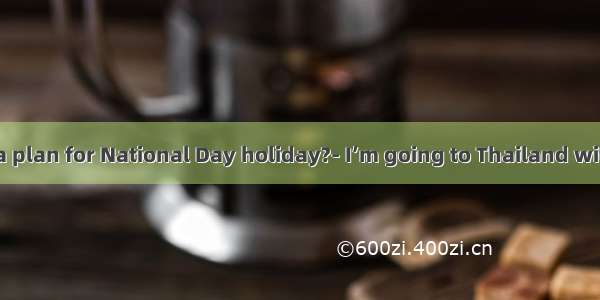 Do you have a plan for National Day holiday?- I’m going to Thailand with my parents