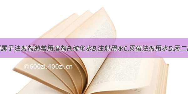 下列哪几项属于注射剂的常用溶剂A.纯化水B.注射用水C.灭菌注射用水D.丙二醇E.丙三醇