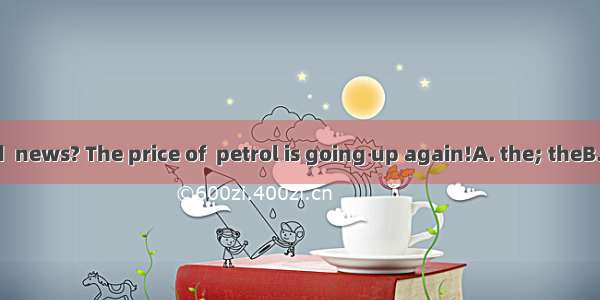 Have you heard  news? The price of  petrol is going up again!A. the; theB. 不填; theC. the;