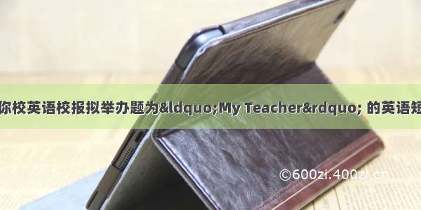 教师节来临之际 你校英语校报拟举办题为“My Teacher” 的英语短文征文比赛 请你