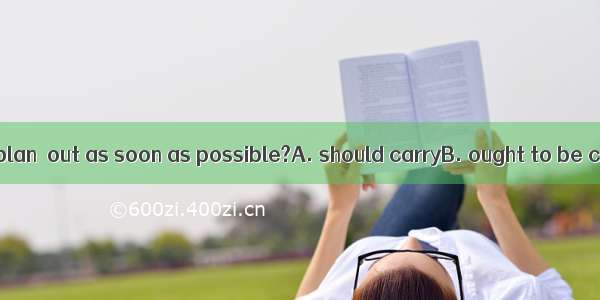 Do you think the plan  out as soon as possible?A. should carryB. ought to be carriedC. oug