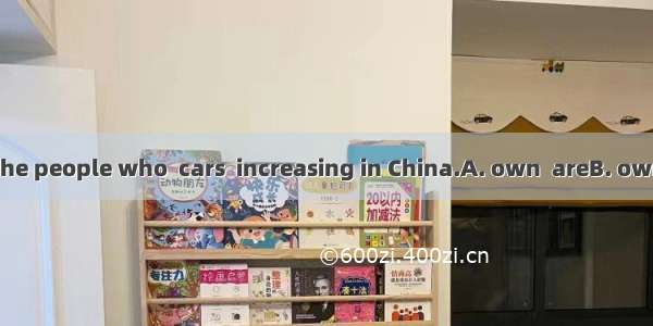 The number of the people who  cars  increasing in China.A. own  areB. owns  isC. own  isD.