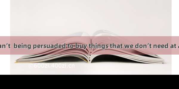 Sometimes we can’t  being persuaded to buy things that we don’t need at all.A. complainB.