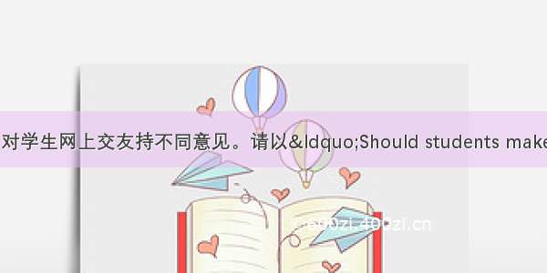 据调查 人们对学生网上交友持不同意见。请以“Should students make friends onl