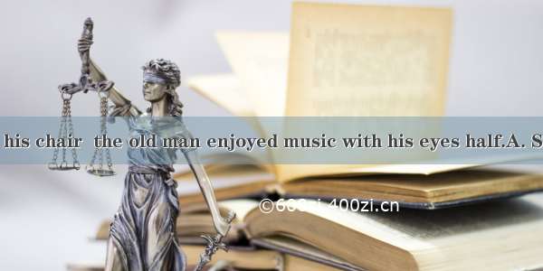 comfortably in his chair  the old man enjoyed music with his eyes half.A. Seated  closedB.