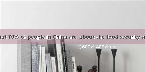 It is reported that 70% of people in China are  about the food security situation after so