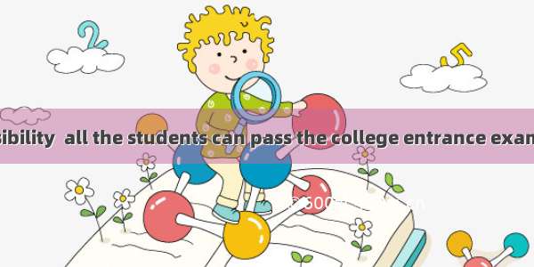 There is no possibility  all the students can pass the college entrance examination.A. wha