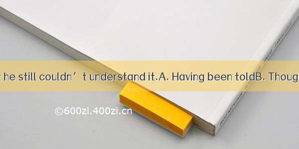 many times  but he still couldn’t understand it.A. Having been toldB. Though he had been