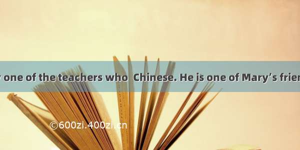 Dick is the only one of the teachers who  Chinese. He is one of Mary’s friends who  been t