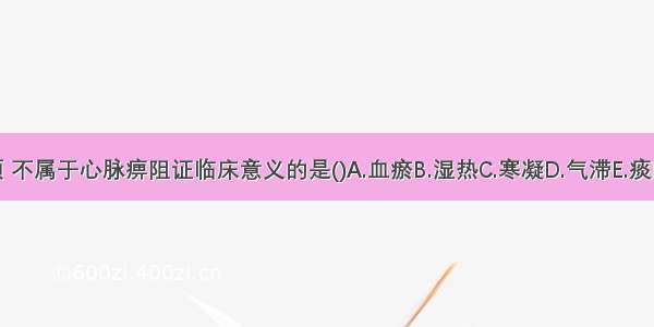 下列各项 不属于心脉痹阻证临床意义的是()A.血瘀B.湿热C.寒凝D.气滞E.痰阻ABCDE