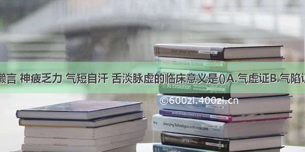 患者少气懒言 神疲乏力 气短自汗 舌淡脉虚的临床意义是()A.气虚证B.气陷证C.气脱证