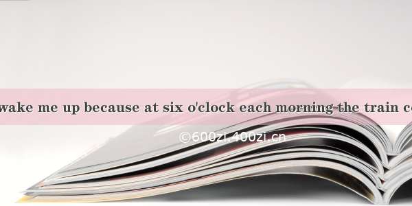 I use a clock to wake me up because at six o'clock each morning the train comes by my hous