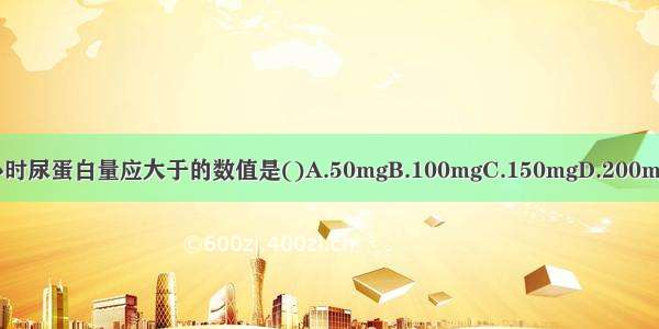 蛋白尿阳性时 24小时尿蛋白量应大于的数值是()A.50mgB.100mgC.150mgD.200mgE.250mgABCDE