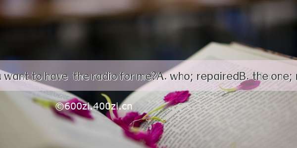 Is this man  you want to have  the radio for me?A. who; repairedB. the one; repairC. that;