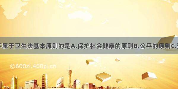 下列原则中不属于卫生法基本原则的是A.保护社会健康的原则B.公平的原则C.预防为主的原