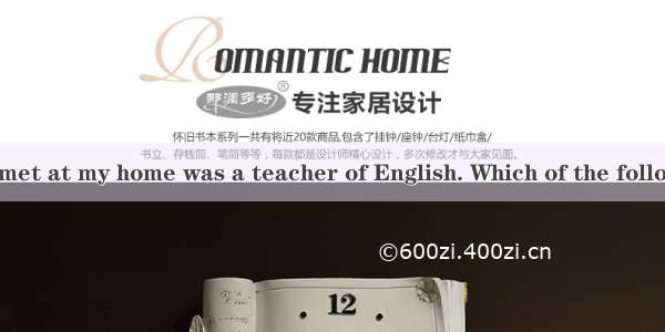 The woman  you met at my home was a teacher of English. Which of the following is wrong ?A
