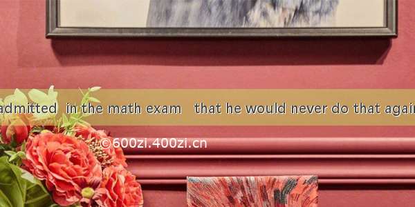 That student admitted  in the math exam   that he would never do that again in the future.