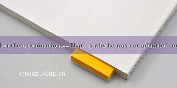 ---He admitted in the examination.--That’s why he was not admitted  universities. A. to