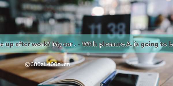 －Can you pick me up after work? My car .－With pleasure.A. is going to be repairedB. has re