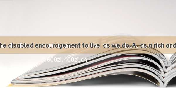 We should give the disabled encouragement to live  as we do.A. as a rich and full lifeB. a
