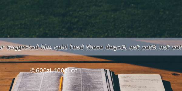 Mr. Smith’s doctor suggested him cold food these days.A. not eatB. not eatingC. not to eat