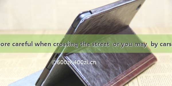 You cannot be more careful when crossing the street  or you may  by cars.A. be run awayB.