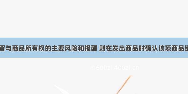 如果企业保留与商品所有权的主要风险和报酬 则在发出商品时确认该项商品销售收入。()