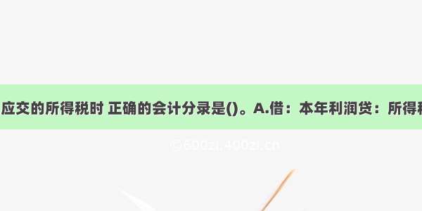 企业计算出应交的所得税时 正确的会计分录是()。A.借：本年利润贷：所得税费用B.借：