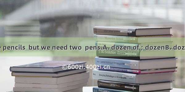 We already have pencils  but we need two  pens.A. dozen of ; dozenB. dozens of ; dozensC.