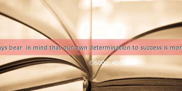 We should always bear  in mind that our own determination to success is more important tha