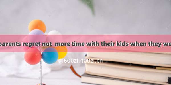 Nowadays some parents regret not  more time with their kids when they were young. A. to sp