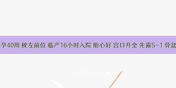 孕1产0 孕40周 枕左前位 临产16小时入院 胎心好 宫口开全 先露S-1 骨盆外测量