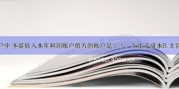 下列会计账户中 不能转入本年利润账户借方的账户是（）。A.生产成本B.主营业务成本C.