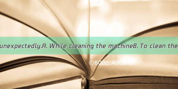 it began to rain unexpectedly.A. While cleaning the machineB. To clean the machineC. He