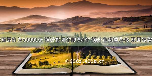 某设备的账面原价为50000元 预计使用年限为4年 预计净残值为4% 采用双倍余额递减法