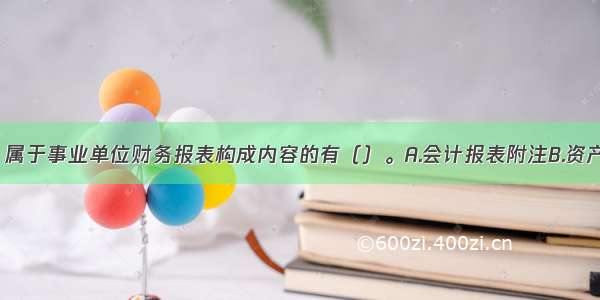 下列各项中 属于事业单位财务报表构成内容的有（）。A.会计报表附注B.资产负债表C.收