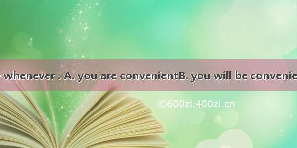 Come and see me whenever . A. you are convenientB. you will be convenientC. it is convenie