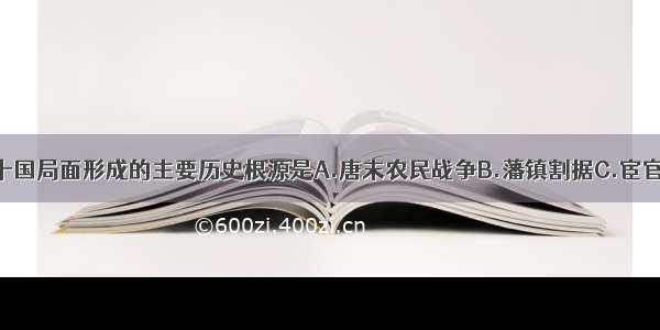 单选题五代十国局面形成的主要历史根源是A.唐末农民战争B.藩镇割据C.宦官专权D.安史