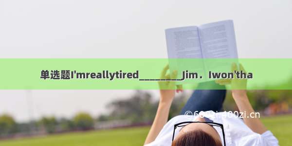 单选题I'mreallytired________Jim．Iwon'tha